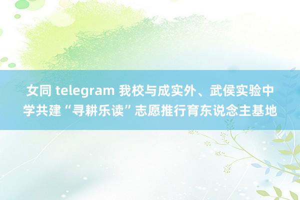 女同 telegram 我校与成实外、武侯实验中学共建“寻耕乐读”志愿推行育东说念主基地