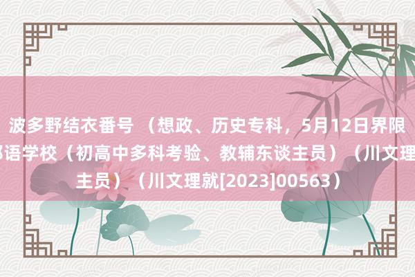 波多野结衣番号 （想政、历史专科，5月12日界限）成齐市三原异邦语学校（初高中多科考验、教辅东谈主员）（川文理就[2023]00563）